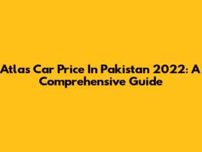Atlas Car Price In Pakistan 2022: A Comprehensive Guide