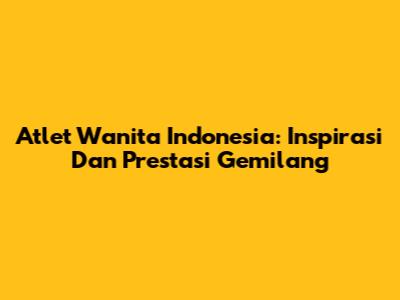 Atlet Wanita Indonesia: Inspirasi Dan Prestasi Gemilang