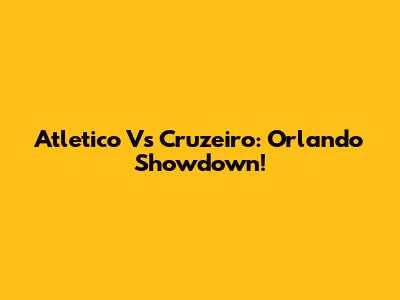 Atletico Vs Cruzeiro: Orlando Showdown!