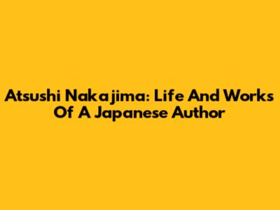 Atsushi Nakajima: Life And Works Of A Japanese Author
