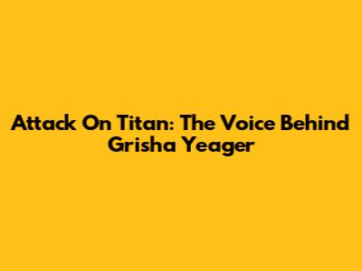 Attack On Titan: The Voice Behind Grisha Yeager