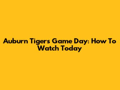 Auburn Tigers Game Day: How To Watch Today