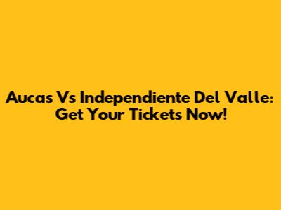 Aucas Vs Independiente Del Valle: Get Your Tickets Now!