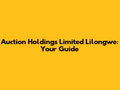 Auction Holdings Limited Lilongwe: Your Guide