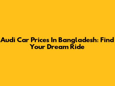 Audi Car Prices In Bangladesh: Find Your Dream Ride