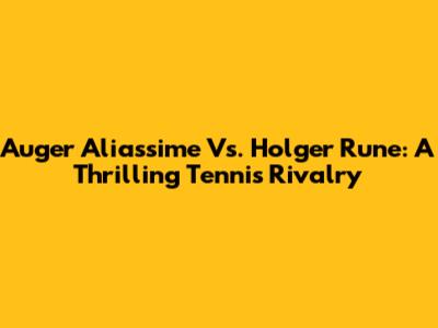 Auger Aliassime Vs. Holger Rune: A Thrilling Tennis Rivalry