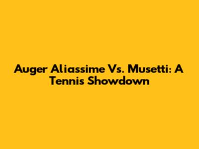 Auger Aliassime Vs. Musetti: A Tennis Showdown