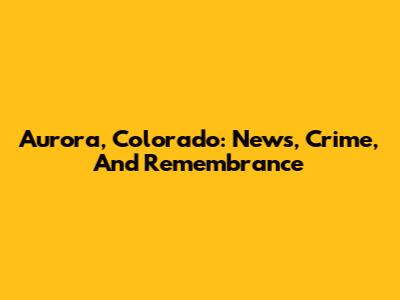 Aurora, Colorado: News, Crime, And Remembrance