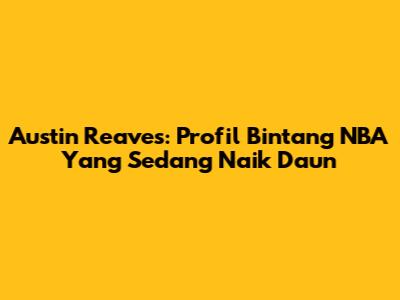 Austin Reaves: Profil Bintang NBA Yang Sedang Naik Daun
