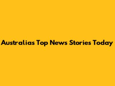 Australia's Top News Stories Today