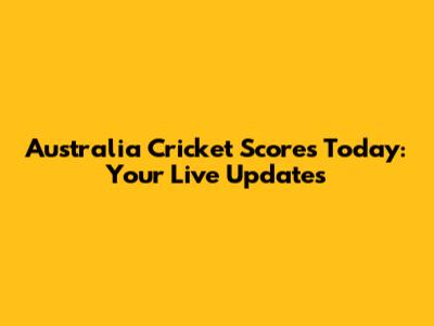 Australia Cricket Scores Today: Your Live Updates