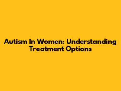 Autism In Women: Understanding Treatment Options