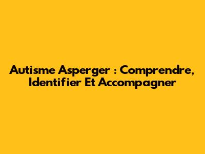 Autisme Asperger : Comprendre, Identifier Et Accompagner