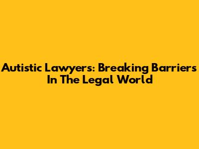 Autistic Lawyers: Breaking Barriers In The Legal World