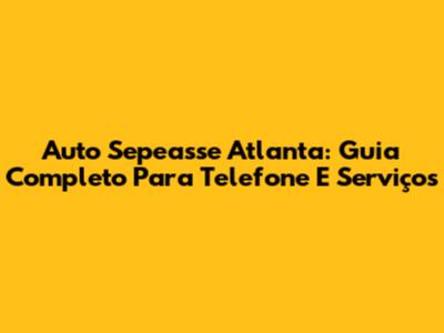 Auto Sepeasse Atlanta: Guia Completo Para Telefone E Serviços