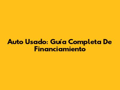 Auto Usado: Guía Completa De Financiamiento