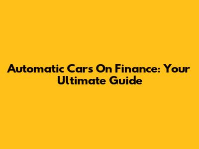 Automatic Cars On Finance: Your Ultimate Guide