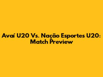 Avaí U20 Vs. Nação Esportes U20: Match Preview