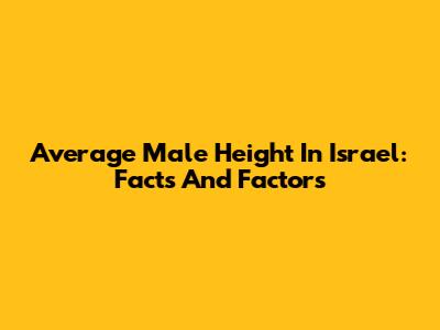 Average Male Height In Israel: Facts And Factors