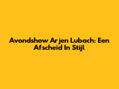 Avondshow Arjen Lubach: Een Afscheid In Stijl