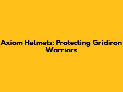 Axiom Helmets: Protecting Gridiron Warriors