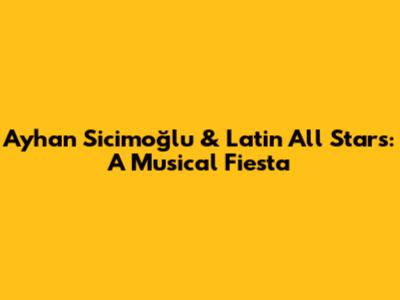 Ayhan Sicimoğlu & Latin All Stars: A Musical Fiesta