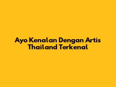 Ayo Kenalan Dengan Artis Thailand Terkenal