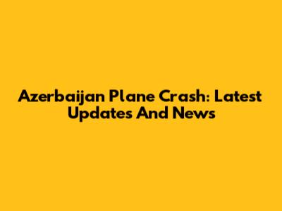 Azerbaijan Plane Crash: Latest Updates And News
