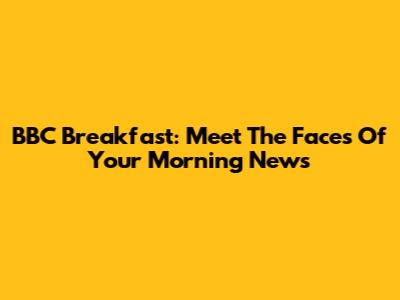 BBC Breakfast: Meet The Faces Of Your Morning News