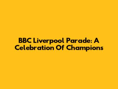 BBC Liverpool Parade: A Celebration Of Champions