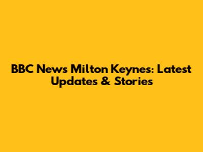 BBC News Milton Keynes: Latest Updates & Stories