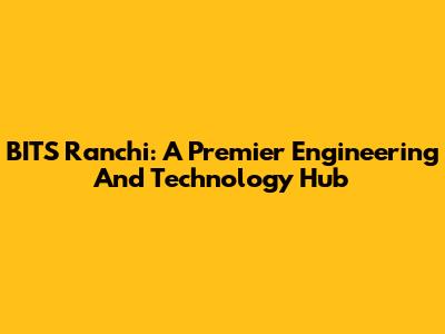 BITS Ranchi: A Premier Engineering And Technology Hub