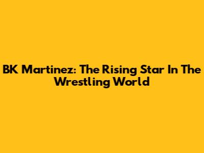 BK Martinez: The Rising Star In The Wrestling World
