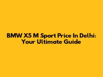 BMW X5 M Sport Price In Delhi: Your Ultimate Guide