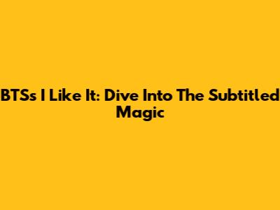 BTS's "I Like It": Dive Into The Subtitled Magic