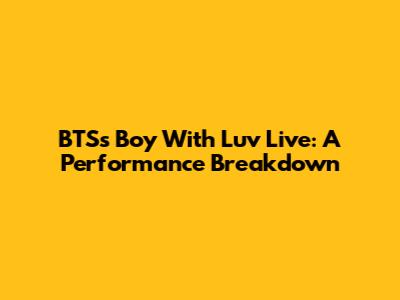 BTS's 'Boy With Luv' Live: A Performance Breakdown