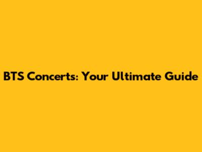 BTS Concerts: Your Ultimate Guide