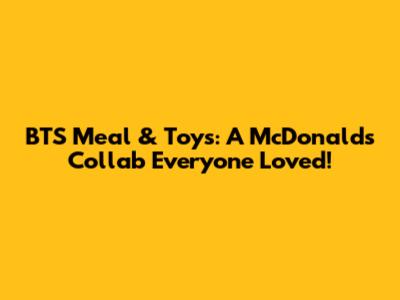BTS Meal & Toys: A McDonald's Collab Everyone Loved!