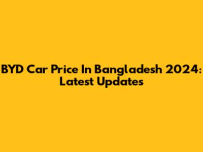BYD Car Price In Bangladesh 2024: Latest Updates