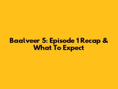 Baalveer 5: Episode 1 Recap & What To Expect