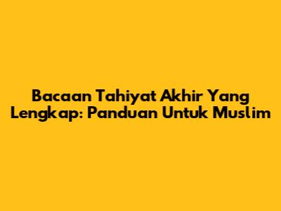 Bacaan Tahiyat Akhir Yang Lengkap: Panduan Untuk Muslim