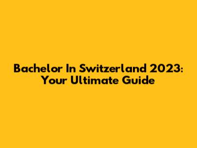 Bachelor In Switzerland 2023: Your Ultimate Guide