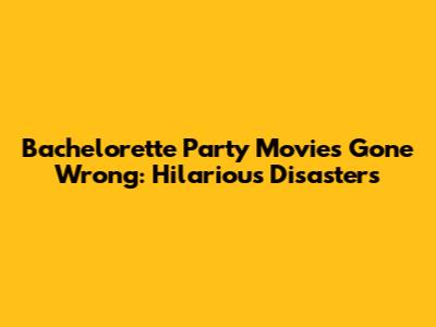 Bachelorette Party Movies Gone Wrong: Hilarious Disasters