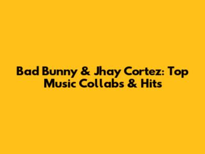 Bad Bunny & Jhay Cortez: Top Music Collabs & Hits