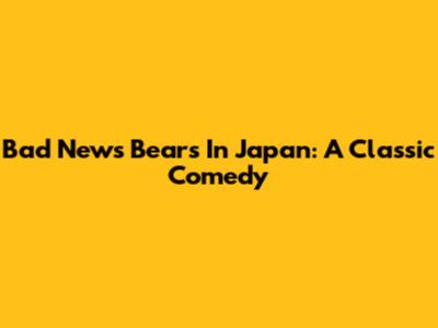 Bad News Bears In Japan: A Classic Comedy