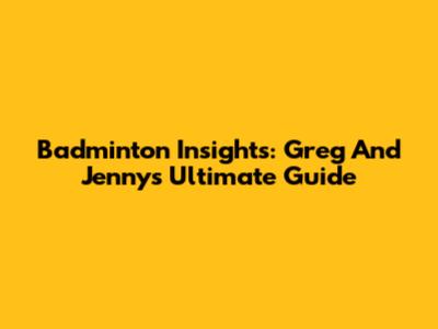 Badminton Insights: Greg And Jenny's Ultimate Guide