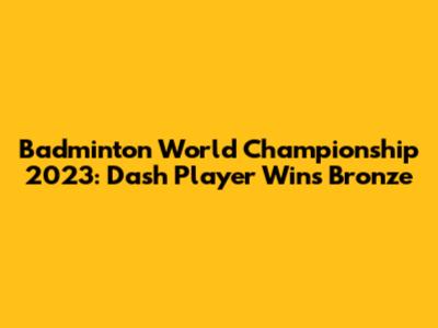 Badminton World Championship 2023: Dash Player Wins Bronze