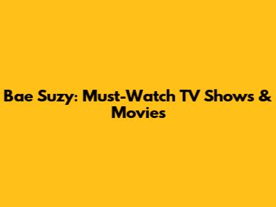 Bae Suzy: Must-Watch TV Shows & Movies