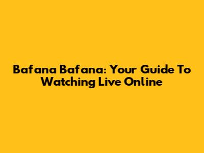 Bafana Bafana: Your Guide To Watching Live Online