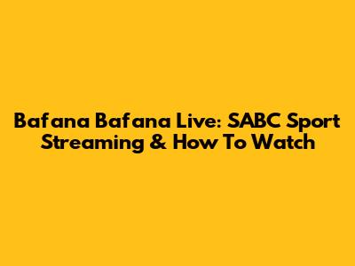 Bafana Bafana Live: SABC Sport Streaming & How To Watch